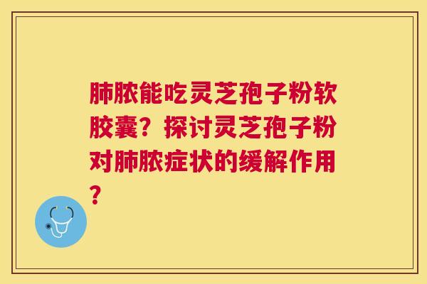 脓能吃灵芝孢子粉软胶囊？探讨灵芝孢子粉对脓症状的缓解作用？
