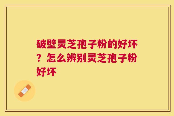 破壁灵芝孢子粉的好坏?怎么辨别灵芝孢子粉好坏 破壁灵芝孢子粉的好坏?怎么辨别灵芝孢子粉好坏