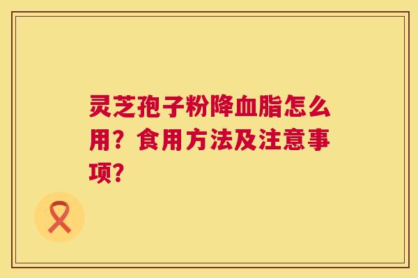 灵芝孢子粉降怎么用?食用方法及注意事项? 灵芝孢子粉降怎么用?食用方法及注意事项?