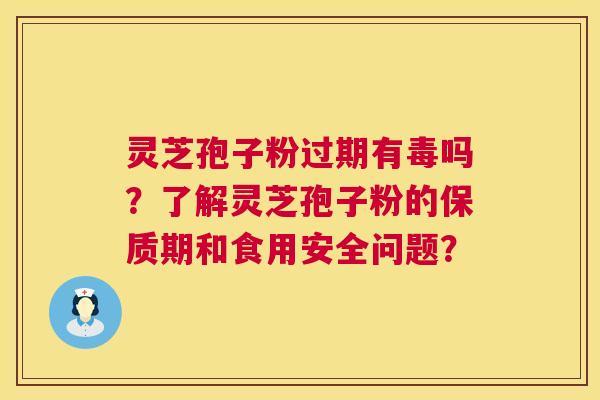灵芝孢子粉过期有毒吗？了解灵芝孢子粉的保质期和食用安全问题？
