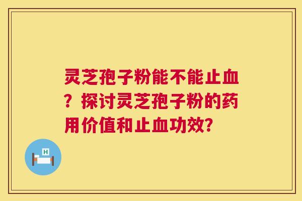 灵芝孢子粉能不能止?探讨灵芝孢子粉的药用价值和止功效? 灵芝孢子粉能不能止?探讨灵芝孢子粉的药用价值和止功效?