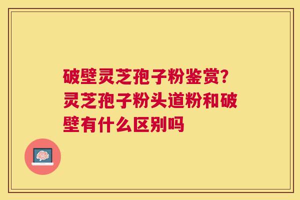 破壁灵芝孢子粉鉴赏?灵芝孢子粉头道粉和破壁有什么区别吗 破壁灵芝孢子粉鉴赏?灵芝孢子粉头道粉和破壁有什么区别吗