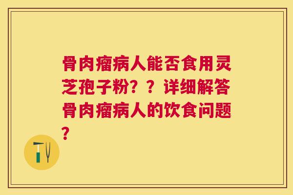骨肉瘤人能否食用灵芝孢子粉??详细解答骨肉瘤人的饮食问题? 骨肉瘤人能否食用灵芝孢子粉??详细解答骨肉瘤人的饮食问题?