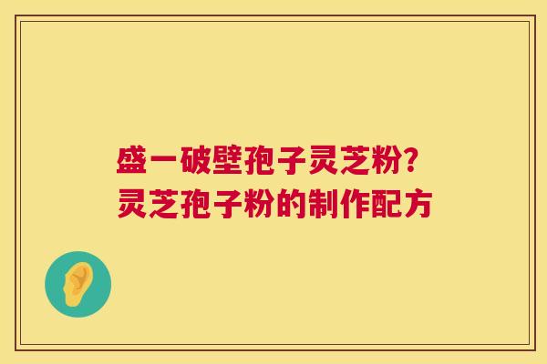盛一破壁孢子灵芝粉?灵芝孢子粉的制作配方 盛一破壁孢子灵芝粉?灵芝孢子粉的制作配方