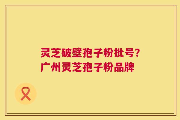 灵芝破壁孢子粉批号?广州灵芝孢子粉品牌 灵芝破壁孢子粉批号?广州灵芝孢子粉品牌