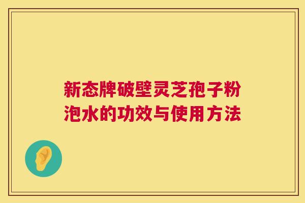 新态牌破壁灵芝孢子粉泡水的功效与使用方法 新态牌破壁灵芝孢子粉泡水的功效与使用方法