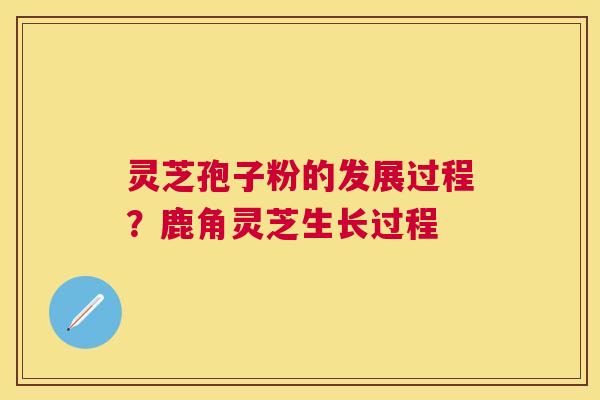 灵芝孢子粉的发展过程？鹿角灵芝生长过程