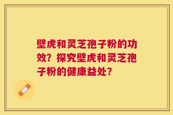 壁虎和灵芝孢子粉的功效?探究壁虎和灵芝孢子粉的健康益处? 壁虎和灵芝孢子粉的功效?探究壁虎和灵芝孢子粉的健康益处?