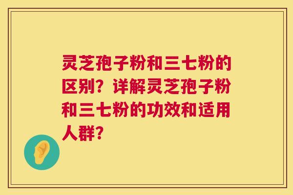 灵芝孢子粉和三七粉的区别？详解灵芝孢子粉和三七粉的功效和适用人群？