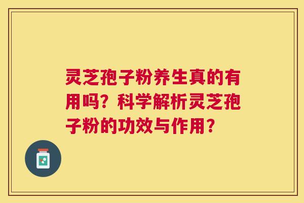 灵芝孢子粉养生真的有用吗？科学解析灵芝孢子粉的功效与作用？