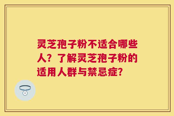灵芝孢子粉不适合哪些人?了解灵芝孢子粉的适用人群与禁忌症? 灵芝孢子粉不适合哪些人?了解灵芝孢子粉的适用人群与禁忌症?