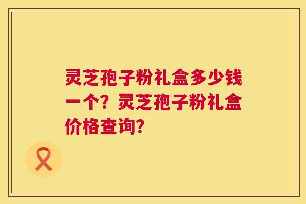 灵芝孢子粉礼盒多少钱一个？灵芝孢子粉礼盒价格查询？