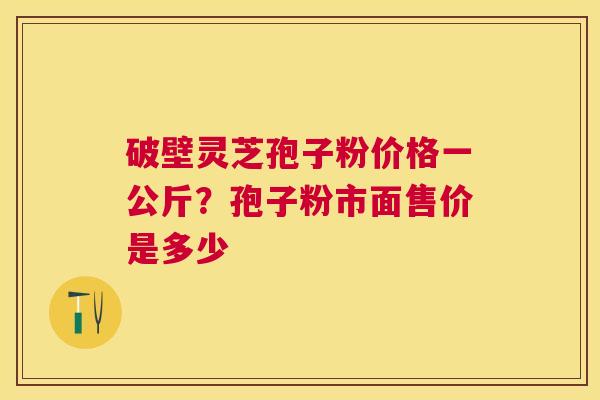 破壁灵芝孢子粉价格一公斤?孢子粉市面售价是多少 破壁灵芝孢子粉价格一公斤?孢子粉市面售价是多少