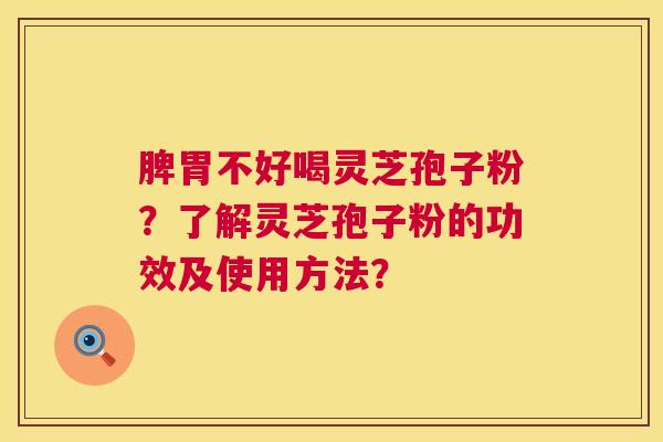脾胃不好喝灵芝孢子粉？了解灵芝孢子粉的功效及使用方法？