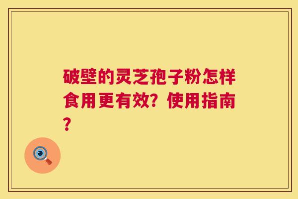 破壁的灵芝孢子粉怎样食用更有效？使用指南？