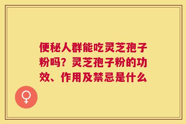 人群能吃灵芝孢子粉吗？灵芝孢子粉的功效、作用及禁忌是什么