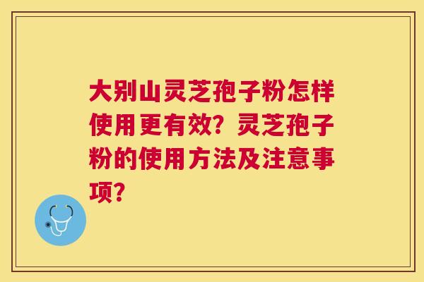 大别山灵芝孢子粉怎样使用更有效？灵芝孢子粉的使用方法及注意事项？