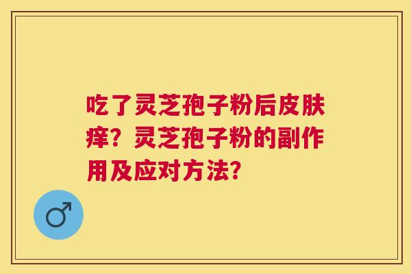 吃了灵芝孢子粉后痒？灵芝孢子粉的副作用及应对方法？