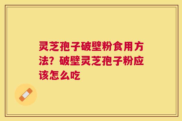 灵芝孢子破壁粉食用方法?破壁灵芝孢子粉应该怎么吃 灵芝孢子破壁粉食用方法?破壁灵芝孢子粉应该怎么吃