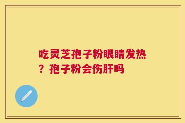 吃灵芝孢子粉眼睛发热?孢子粉会伤吗 吃灵芝孢子粉眼睛发热?孢子粉会伤吗