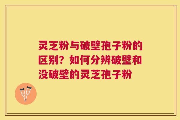 灵芝粉与破壁孢子粉的区别?如何分辨破壁和没破壁的灵芝孢子粉 灵芝粉与破壁孢子粉的区别?如何分辨破壁和没破壁的灵芝孢子粉