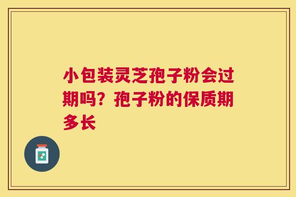 小包装灵芝孢子粉会过期吗？孢子粉的保质期多长