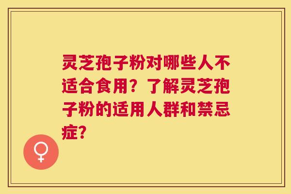 灵芝孢子粉对哪些人不适合食用?了解灵芝孢子粉的适用人群和禁忌症? 灵芝孢子粉对哪些人不适合食用?了解灵芝孢子粉的适用人群和禁忌症?
