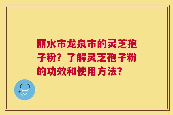 丽水市龙泉市的灵芝孢子粉?了解灵芝孢子粉的功效和使用方法? 丽水市龙泉市的灵芝孢子粉?了解灵芝孢子粉的功效和使用方法?