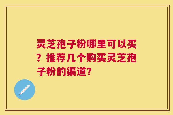 灵芝孢子粉哪里可以买?推荐几个购买灵芝孢子粉的渠道? 灵芝孢子粉哪里可以买?推荐几个购买灵芝孢子粉的渠道?