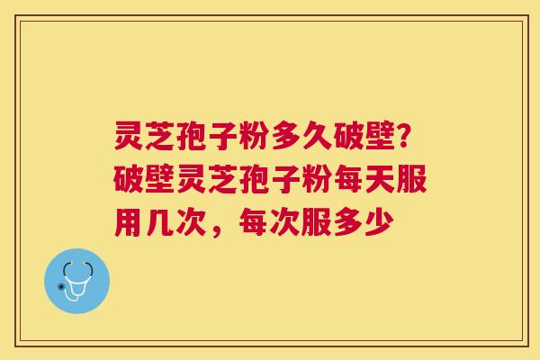 灵芝孢子粉多久破壁？破壁灵芝孢子粉每天服用几次，每次服多少