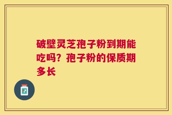 破壁灵芝孢子粉到期能吃吗?孢子粉的保质期多长 破壁灵芝孢子粉到期能吃吗?孢子粉的保质期多长