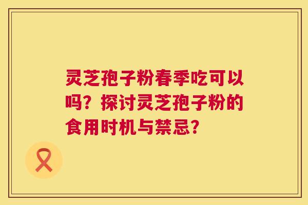 灵芝孢子粉春季吃可以吗?探讨灵芝孢子粉的食用时机与禁忌? 灵芝孢子粉春季吃可以吗?探讨灵芝孢子粉的食用时机与禁忌?