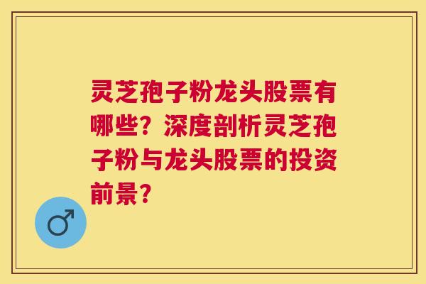 灵芝孢子粉龙头股票有哪些？深度剖析灵芝孢子粉与龙头股票的投资前景？