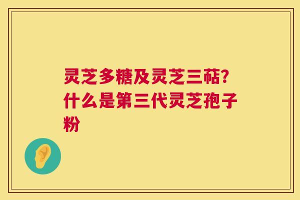灵芝多糖及灵芝三萜?什么是第三代灵芝孢子粉 灵芝多糖及灵芝三萜?什么是第三代灵芝孢子粉