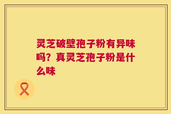 灵芝破壁孢子粉有异味吗?真灵芝孢子粉是什么味 灵芝破壁孢子粉有异味吗?真灵芝孢子粉是什么味