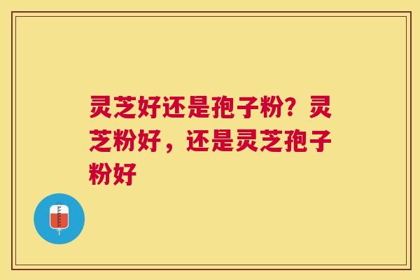 灵芝好还是孢子粉？灵芝粉好，还是灵芝孢子粉好