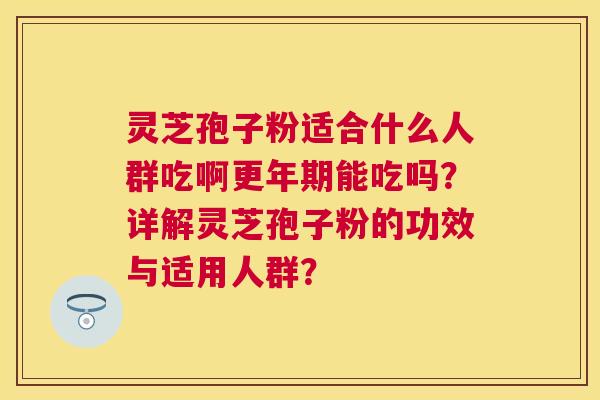 灵芝孢子粉适合什么人群吃啊能吃吗？详解灵芝孢子粉的功效与适用人群？