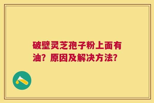 破壁灵芝孢子粉上面有油？原因及解决方法？