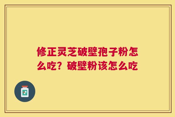 修正灵芝破壁孢子粉怎么吃?破壁粉该怎么吃 修正灵芝破壁孢子粉怎么吃?破壁粉该怎么吃