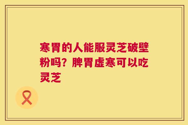寒胃的人能服灵芝破壁粉吗?脾胃虚寒可以吃灵芝 寒胃的人能服灵芝破壁粉吗?脾胃虚寒可以吃灵芝