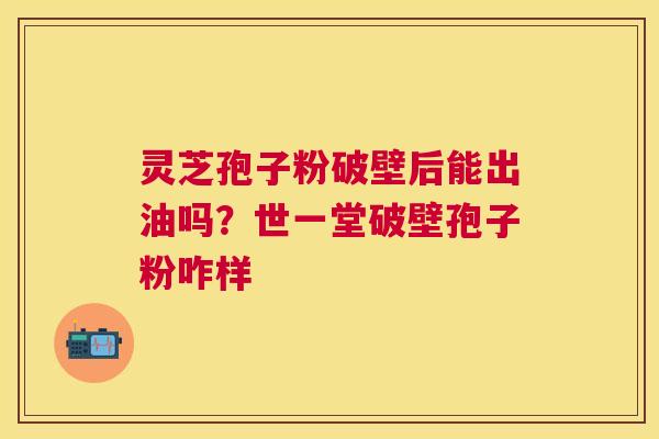 灵芝孢子粉破壁后能出油吗?世一堂破壁孢子粉咋样 灵芝孢子粉破壁后能出油吗?世一堂破壁孢子粉咋样
