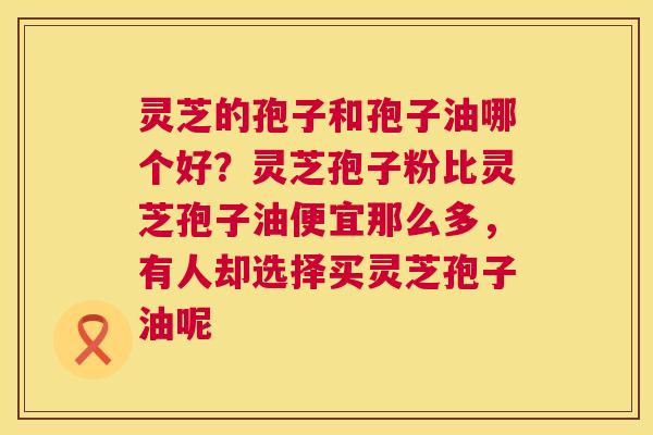 灵芝的孢子和孢子油哪个好?灵芝孢子粉比灵芝孢子油便宜那么多,有人却选择买灵芝孢子油呢 灵芝的孢子和孢子油哪个好?灵芝孢子粉比灵芝孢子油便宜那么多,有人却选择买灵芝孢子油呢
