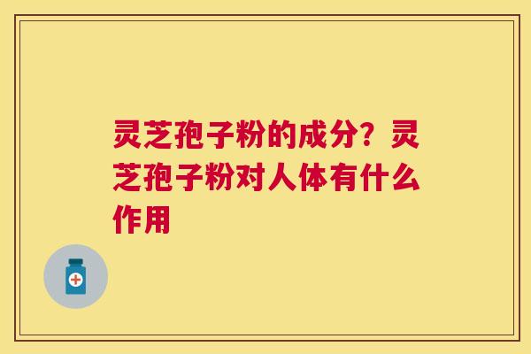灵芝孢子粉的成分?灵芝孢子粉对人体有什么作用 灵芝孢子粉的成分?灵芝孢子粉对人体有什么作用