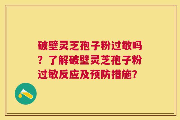 破壁灵芝孢子粉吗?了解破壁灵芝孢子粉反应及措施? 破壁灵芝孢子粉吗?了解破壁灵芝孢子粉反应及措施?