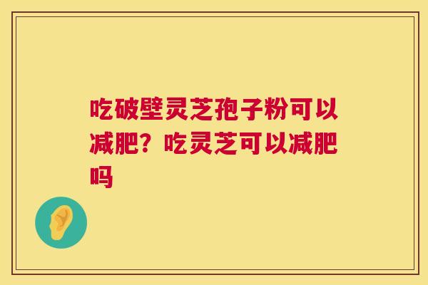 吃破壁灵芝孢子粉可以?吃灵芝可以吗 吃破壁灵芝孢子粉可以?吃灵芝可以吗