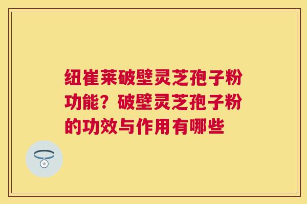 纽崔莱破壁灵芝孢子粉功能?破壁灵芝孢子粉的功效与作用有哪些 纽崔莱破壁灵芝孢子粉功能?破壁灵芝孢子粉的功效与作用有哪些
