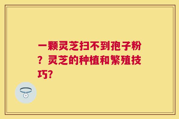 一颗灵芝扫不到孢子粉?灵芝的种植和繁殖技巧? 一颗灵芝扫不到孢子粉?灵芝的种植和繁殖技巧?