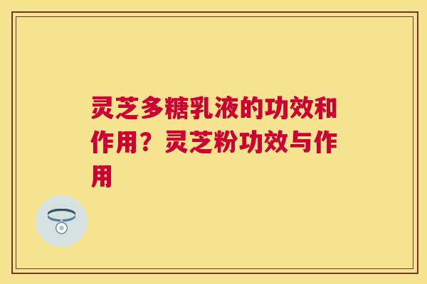 灵芝多糖乳液的功效和作用?灵芝粉功效与作用 灵芝多糖乳液的功效和作用?灵芝粉功效与作用