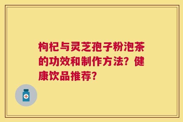 枸杞与灵芝孢子粉泡茶的功效和制作方法?健康饮品推荐? 枸杞与灵芝孢子粉泡茶的功效和制作方法?健康饮品推荐?