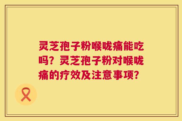 灵芝孢子粉喉咙痛能吃吗？灵芝孢子粉对喉咙痛的疗效及注意事项？